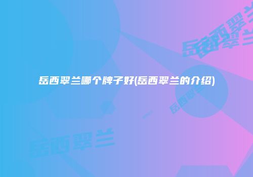 岳西翠兰哪个牌子好(岳西翠兰的介绍)