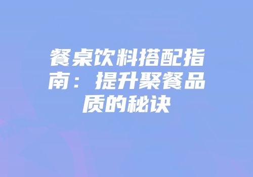 餐桌饮料搭配指南：提升聚餐品质的秘诀