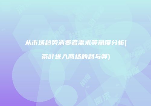 从市场趋势消费者需求等角度分析(茶叶进入商场的利与弊)
