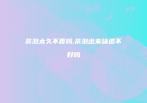 茶泡太久不香吗,茶泡出来味道不好吗