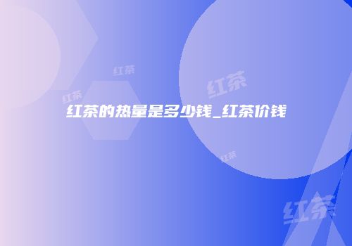 红茶的热量是多少钱_红茶价钱