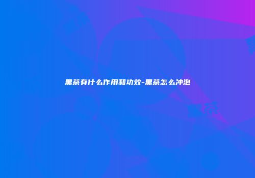 黑茶有什么作用和功效-黑茶怎么冲泡