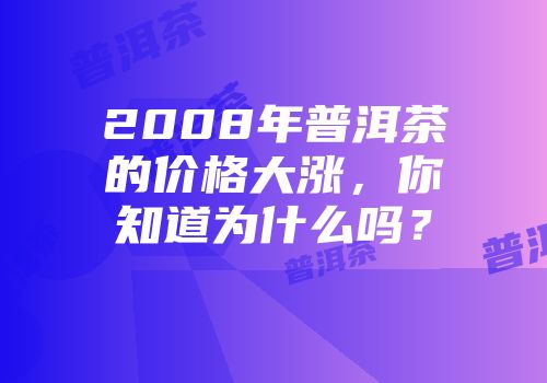 2008年普洱茶的价格大涨，你知道为什么吗？