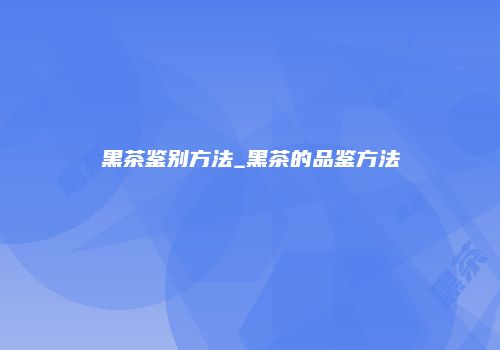 黑茶鉴别方法_黑茶的品鉴方法