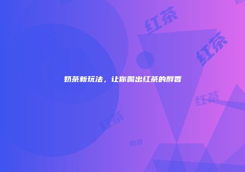 奶茶新玩法，让你喝出红茶的醇香