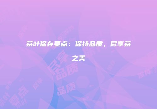 茶叶保存要点：保持品质，尽享茶之美