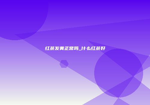 红茶发黄正常吗_什么红茶好
