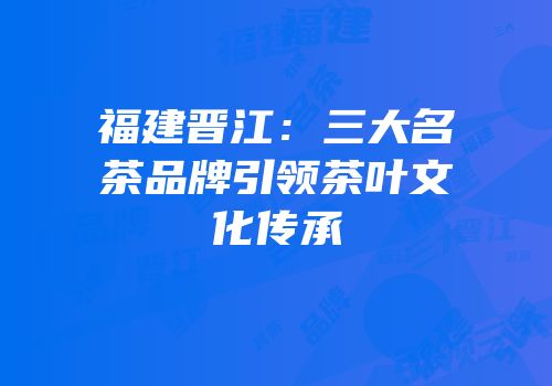 福建晋江：三大名茶品牌引领茶叶文化传承