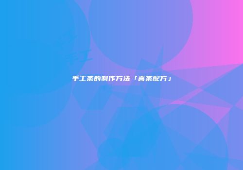 手工茶的制作方法「喜茶配方」