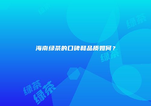 海南绿茶的口碑和品质如何？