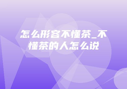 怎么形容不懂茶_不懂茶的人怎么说
