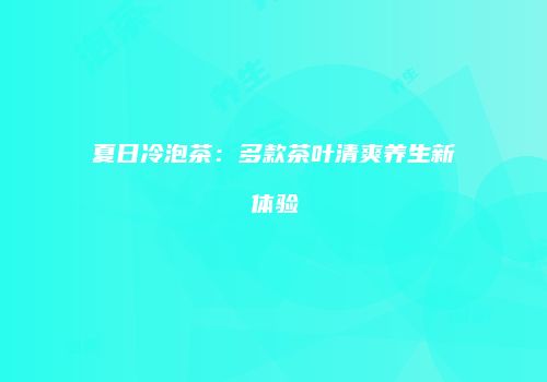 夏日冷泡茶：多款茶叶清爽养生新体验