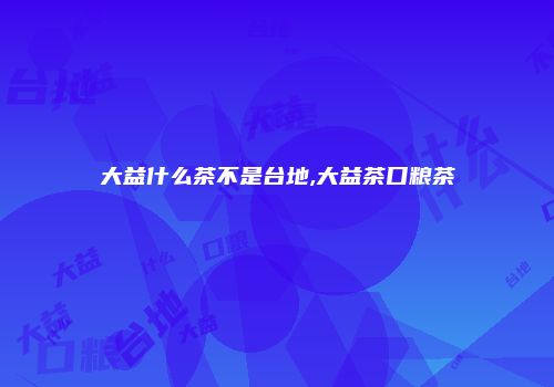 大益什么茶不是台地,大益茶口粮茶