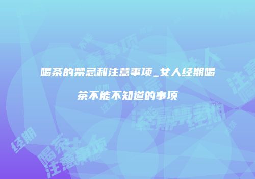 喝茶的禁忌和注意事项_女人经期喝茶不能不知道的事项