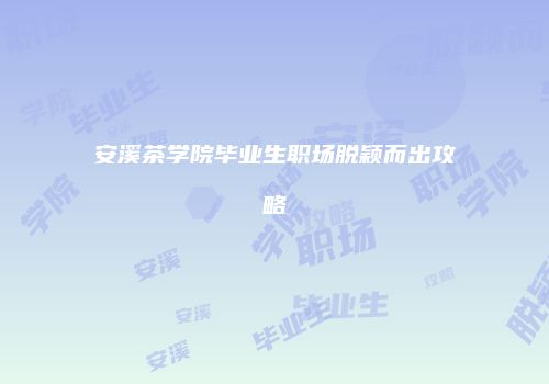 安溪茶学院毕业生职场脱颖而出攻略
