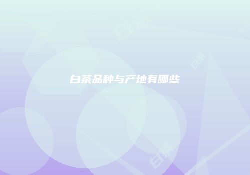 白茶品种与产地有哪些