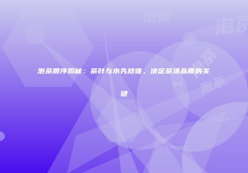泡茶顺序揭秘：茶叶与水先放谁，决定茶汤品质的关键