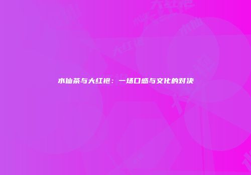 水仙茶与大红袍：一场口感与文化的对决