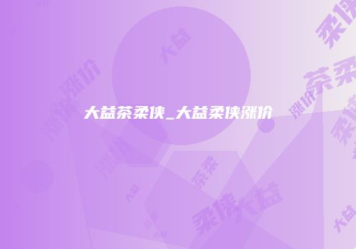 大益茶柔侠_大益柔侠涨价