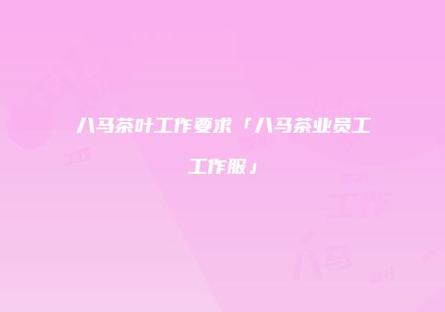 八马茶叶工作要求「八马茶业员工工作服」