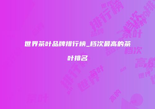 世界茶叶品牌排行榜_档次最高的茶叶排名