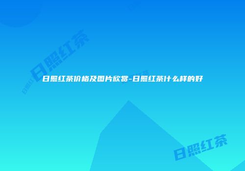 日照红茶价格及图片欣赏-日照红茶什么样的好