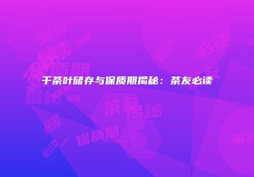 干茶叶储存与保质期揭秘：茶友必读