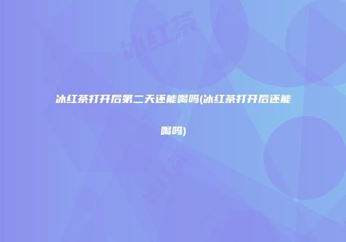 冰红茶打开后第二天还能喝吗(冰红茶打开后还能喝吗)