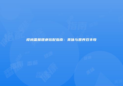 樱桃番茄健康搭配指南：美味与营养双丰收