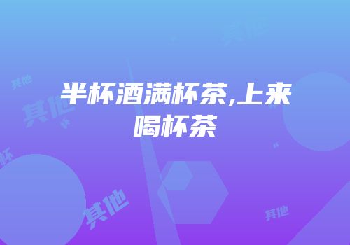 半杯酒满杯茶,上来喝杯茶