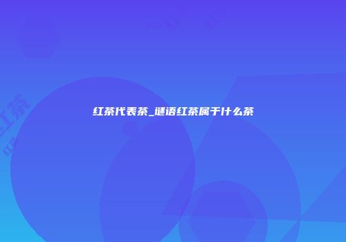 红茶代表茶_谜语红茶属于什么茶