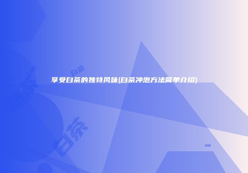 享受白茶的独特风味(白茶冲泡方法简单介绍)
