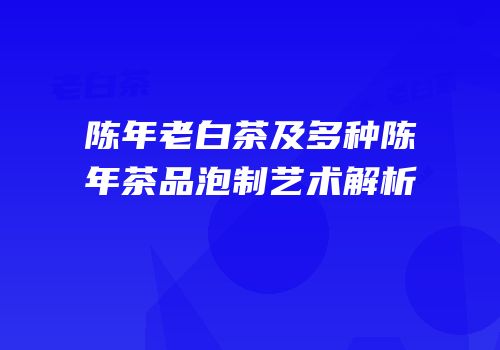 陈年老白茶及多种陈年茶品泡制艺术解析