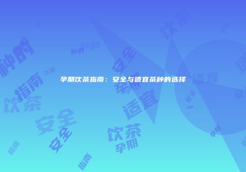 孕期饮茶指南：安全与适宜茶种的选择