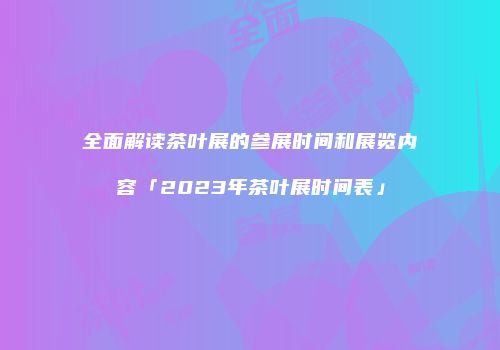 全面解读茶叶展的参展时间和展览内容「2023年茶叶展时间表」