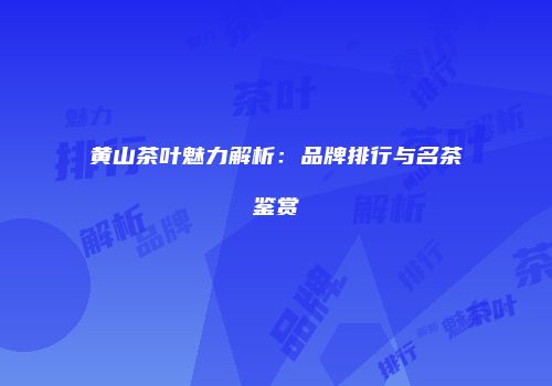 黄山茶叶魅力解析：品牌排行与名茶鉴赏