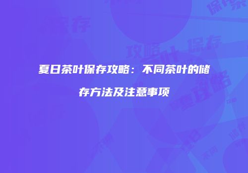 夏日茶叶保存攻略：不同茶叶的储存方法及注意事项