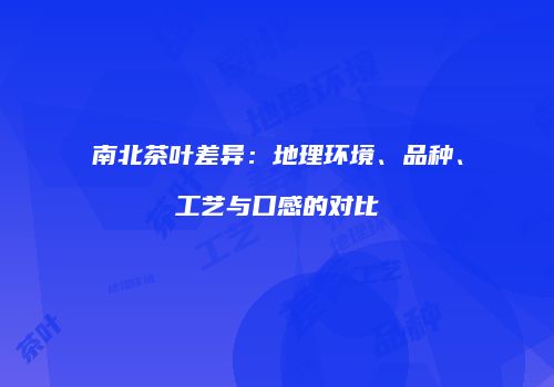 南北茶叶差异：地理环境、品种、工艺与口感的对比