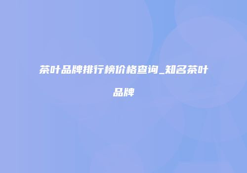 茶叶品牌排行榜价格查询_知名茶叶品牌
