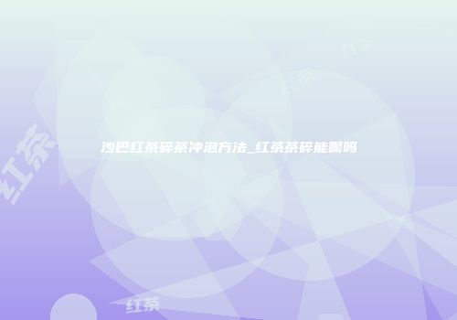 沙巴红茶碎茶冲泡方法_红茶茶碎能喝吗