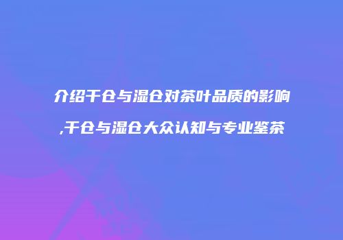介绍干仓与湿仓对茶叶品质的影响,干仓与湿仓大众认知与专业鉴茶