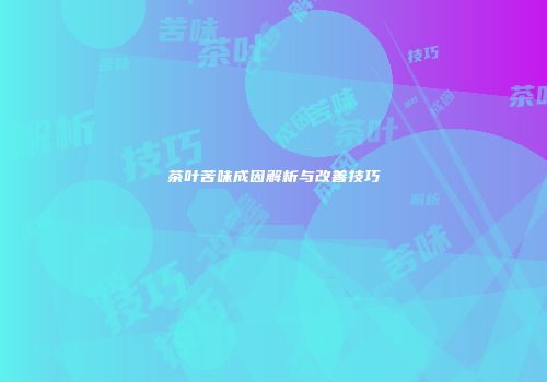 茶叶苦味成因解析与改善技巧