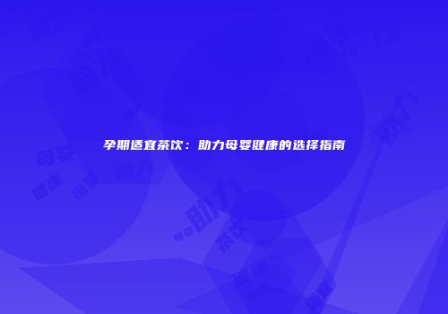 孕期适宜茶饮：助力母婴健康的选择指南