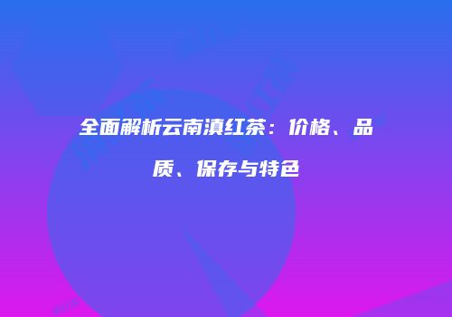 全面解析云南滇红茶：价格、品质、保存与特色