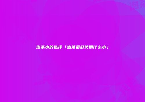 泡茶水的选择「泡茶最好使用什么水」