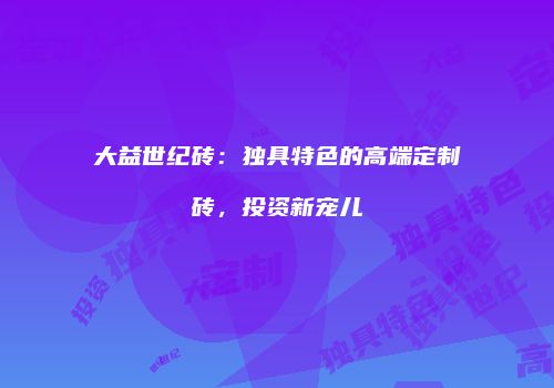 大益世纪砖：独具特色的高端定制砖，投资新宠儿