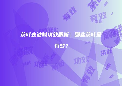 茶叶去油腻功效解析：哪些茶叶最有效？