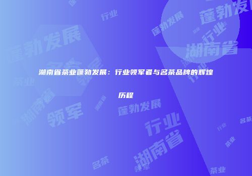 湖南省茶业蓬勃发展：行业领军者与名茶品牌的辉煌历程