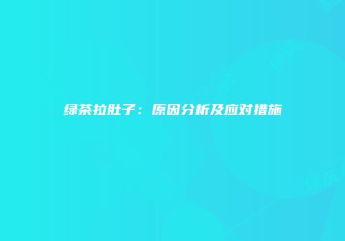 绿茶拉肚子：原因分析及应对措施