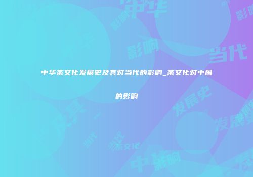 中华茶文化发展史及其对当代的影响_茶文化对中国的影响